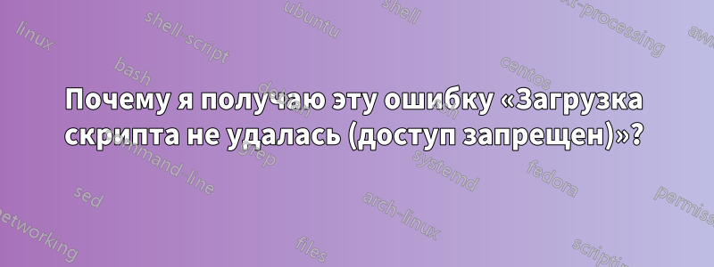 Почему я получаю эту ошибку «Загрузка скрипта не удалась (доступ запрещен)»?