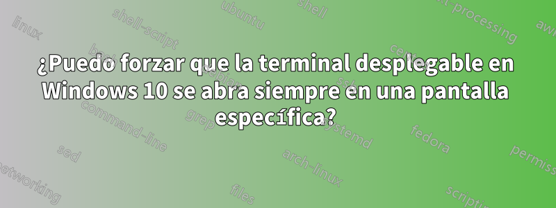 ¿Puedo forzar que la terminal desplegable en Windows 10 se abra siempre en una pantalla específica?