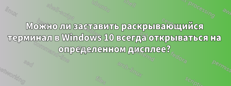 Можно ли заставить раскрывающийся терминал в Windows 10 всегда открываться на определенном дисплее?