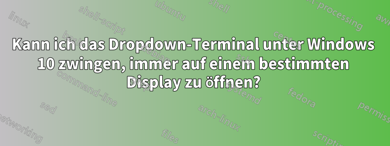 Kann ich das Dropdown-Terminal unter Windows 10 zwingen, immer auf einem bestimmten Display zu öffnen?