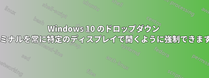 Windows 10 のドロップダウン ターミナルを常に特定のディスプレイで開くように強制できますか?