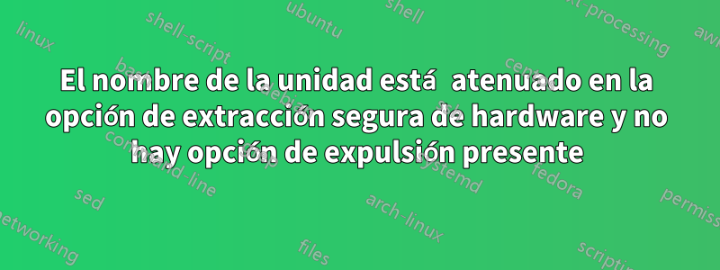 El nombre de la unidad está atenuado en la opción de extracción segura de hardware y no hay opción de expulsión presente