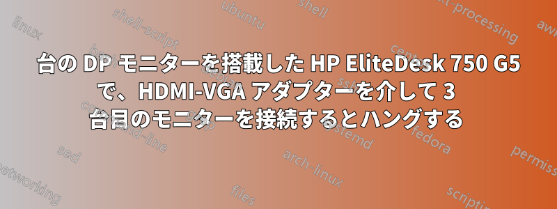 2 台の DP モニターを搭載した HP EliteDesk 750 G5 で、HDMI-VGA アダプターを介して 3 台目のモニターを接続するとハングする