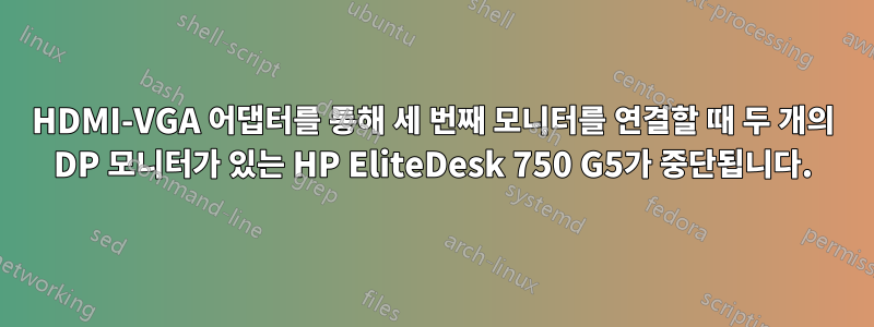 HDMI-VGA 어댑터를 통해 세 번째 모니터를 연결할 때 두 개의 DP 모니터가 있는 HP EliteDesk 750 G5가 중단됩니다.