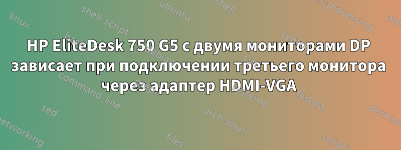 HP EliteDesk 750 G5 с двумя мониторами DP зависает при подключении третьего монитора через адаптер HDMI-VGA