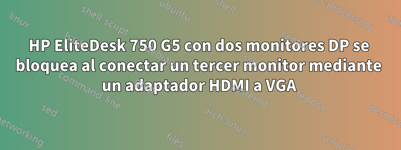 HP EliteDesk 750 G5 con dos monitores DP se bloquea al conectar un tercer monitor mediante un adaptador HDMI a VGA