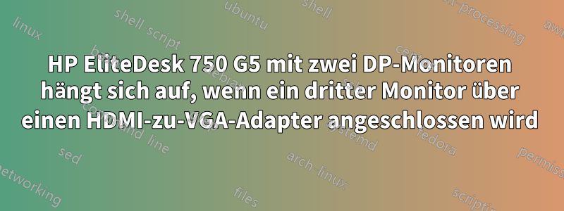 HP EliteDesk 750 G5 mit zwei DP-Monitoren hängt sich auf, wenn ein dritter Monitor über einen HDMI-zu-VGA-Adapter angeschlossen wird