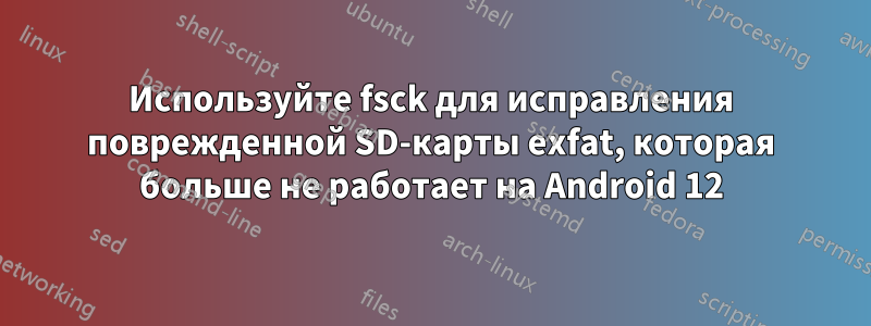 Используйте fsck для исправления поврежденной SD-карты exfat, которая больше не работает на Android 12