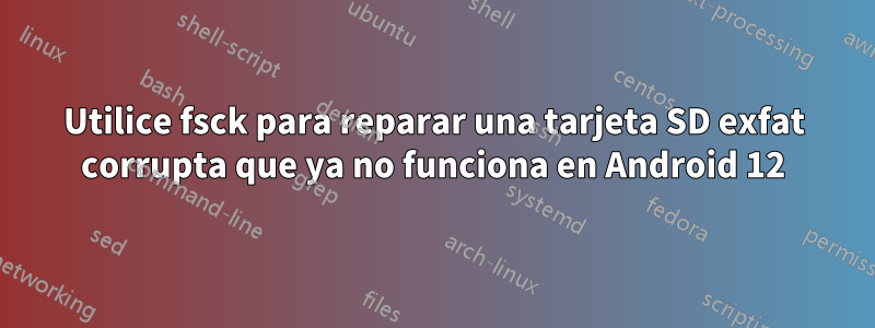 Utilice fsck para reparar una tarjeta SD exfat corrupta que ya no funciona en Android 12