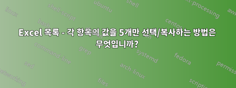 Excel 목록 - 각 항목의 값을 5개만 선택/복사하는 방법은 무엇입니까?