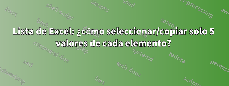 Lista de Excel: ¿cómo seleccionar/copiar solo 5 valores de cada elemento?