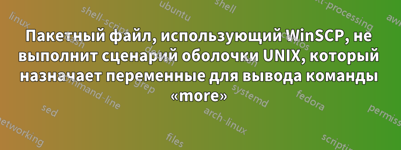 Пакетный файл, использующий WinSCP, не выполнит сценарий оболочки UNIX, который назначает переменные для вывода команды «more»