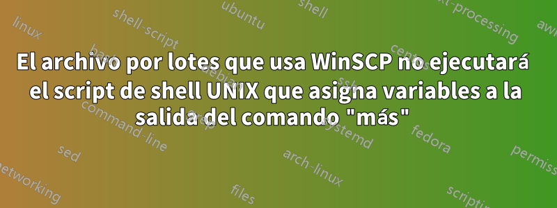 El archivo por lotes que usa WinSCP no ejecutará el script de shell UNIX que asigna variables a la salida del comando "más"