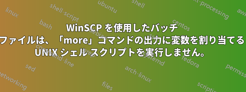 WinSCP を使用したバッチ ファイルは、「more」コマンドの出力に変数を割り当てる UNIX シェル スクリプトを実行しません。