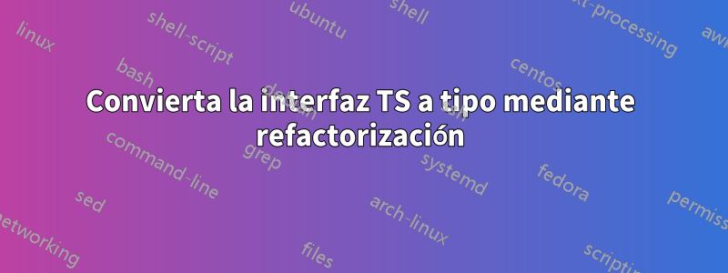 Convierta la interfaz TS a tipo mediante refactorización