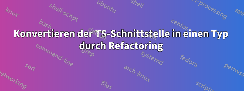 Konvertieren der TS-Schnittstelle in einen Typ durch Refactoring