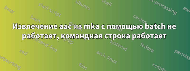 Извлечение aac из mka с помощью batch не работает, командная строка работает