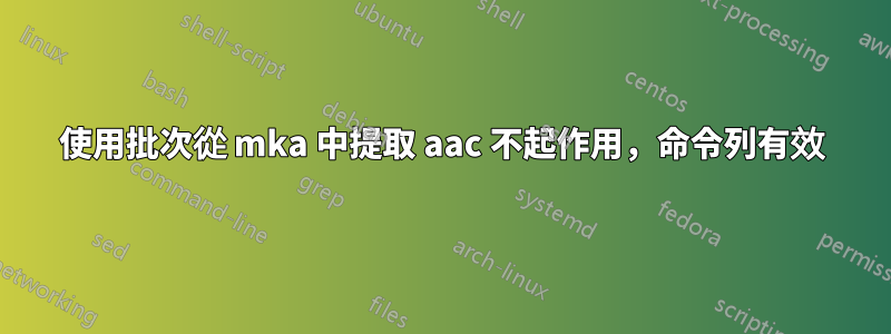 使用批次從 mka 中提取 aac 不起作用，命令列有效