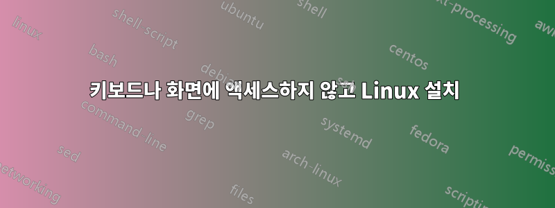 키보드나 화면에 액세스하지 않고 Linux 설치