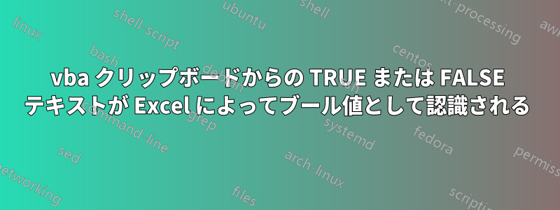 vba クリップボードからの TRUE または FALSE テキストが Excel によってブール値として認識される