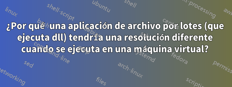 ¿Por qué una aplicación de archivo por lotes (que ejecuta dll) tendría una resolución diferente cuando se ejecuta en una máquina virtual?