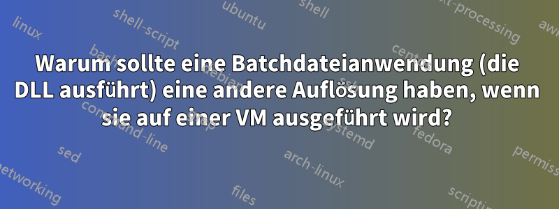 Warum sollte eine Batchdateianwendung (die DLL ausführt) eine andere Auflösung haben, wenn sie auf einer VM ausgeführt wird?