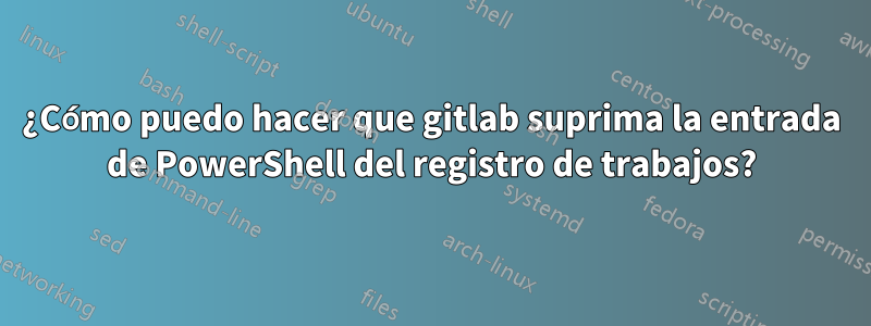 ¿Cómo puedo hacer que gitlab suprima la entrada de PowerShell del registro de trabajos?