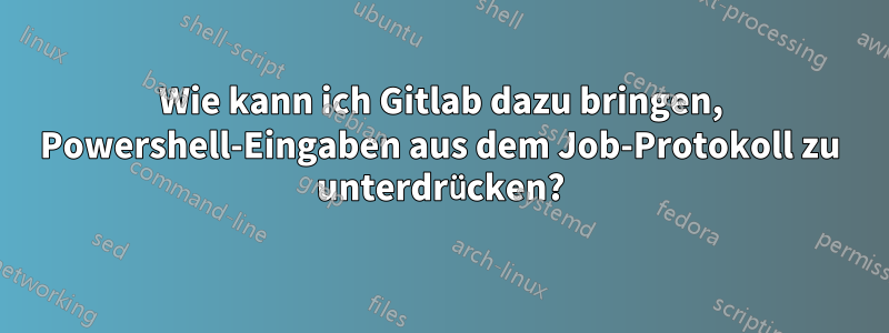 Wie kann ich Gitlab dazu bringen, Powershell-Eingaben aus dem Job-Protokoll zu unterdrücken?