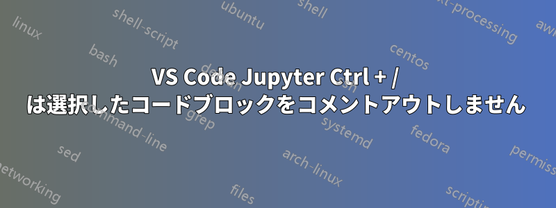 VS Code Jupyter Ctrl + / は選択したコードブロックをコメントアウトしません