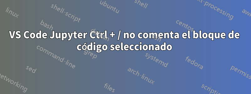 VS Code Jupyter Ctrl + / no comenta el bloque de código seleccionado