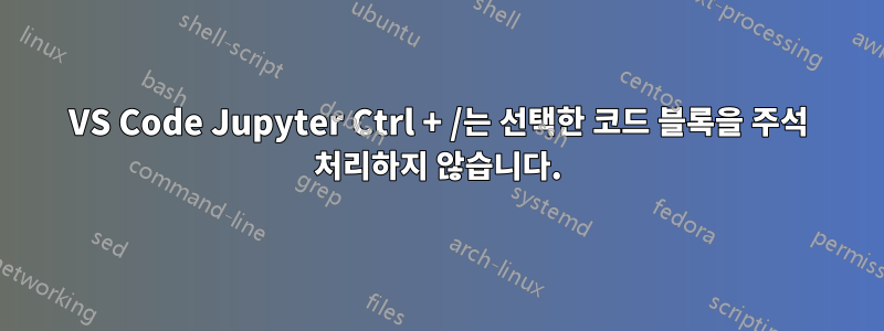 VS Code Jupyter Ctrl + /는 선택한 코드 블록을 주석 처리하지 않습니다.