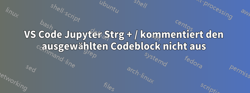 VS Code Jupyter Strg + / kommentiert den ausgewählten Codeblock nicht aus