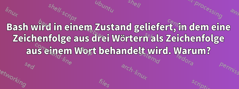 Bash wird in einem Zustand geliefert, in dem eine Zeichenfolge aus drei Wörtern als Zeichenfolge aus einem Wort behandelt wird. Warum?