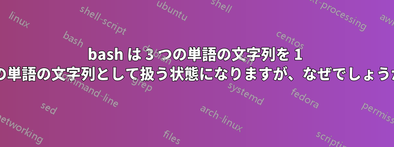 bash は 3 つの単語の文字列を 1 つの単語の文字列として扱う状態になりますが、なぜでしょうか?