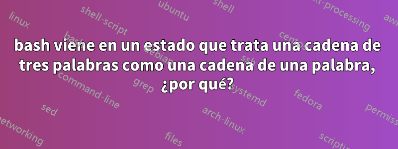 bash viene en un estado que trata una cadena de tres palabras como una cadena de una palabra, ¿por qué?