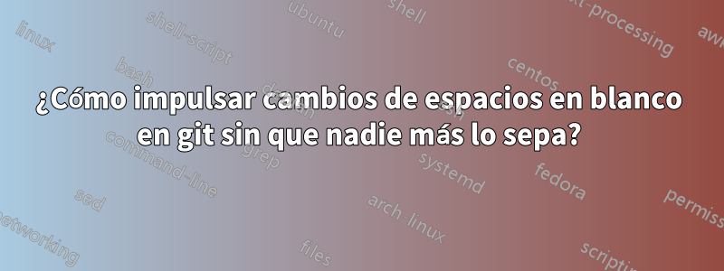 ¿Cómo impulsar cambios de espacios en blanco en git sin que nadie más lo sepa?