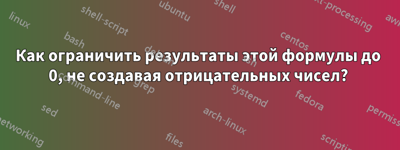 Как ограничить результаты этой формулы до 0, не создавая отрицательных чисел?