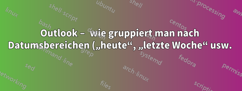 Outlook – wie gruppiert man nach Datumsbereichen („heute“, „letzte Woche“ usw.), wenn man manuell gruppiert?