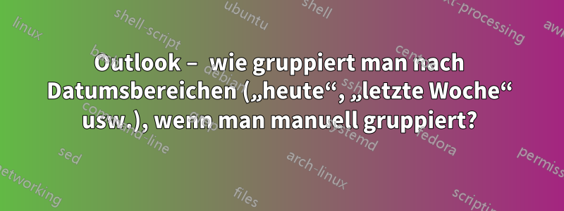 Outlook – wie gruppiert man nach Datumsbereichen („heute“, „letzte Woche“ usw.), wenn man manuell gruppiert?