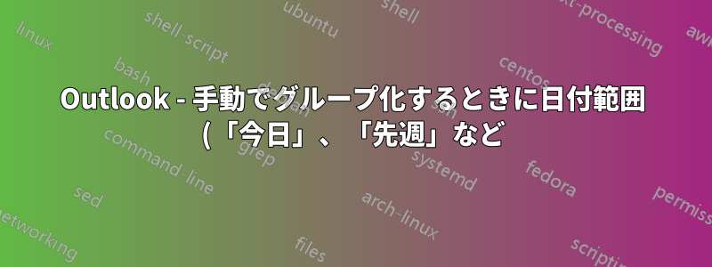 Outlook - 手動でグループ化するときに日付範囲 (「今日」、「先週」など) でグループ化するにはどうすればよいですか?