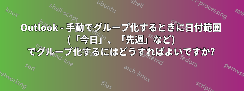 Outlook - 手動でグループ化するときに日付範囲 (「今日」、「先週」など) でグループ化するにはどうすればよいですか?