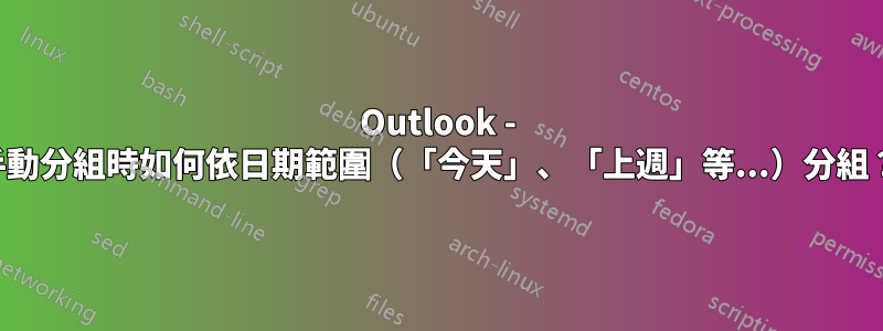 Outlook - 手動分組時如何依日期範圍（「今天」、「上週」等...）分組？