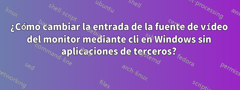 ¿Cómo cambiar la entrada de la fuente de vídeo del monitor mediante cli en Windows sin aplicaciones de terceros?