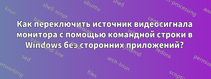 Как переключить источник видеосигнала монитора с помощью командной строки в Windows без сторонних приложений?