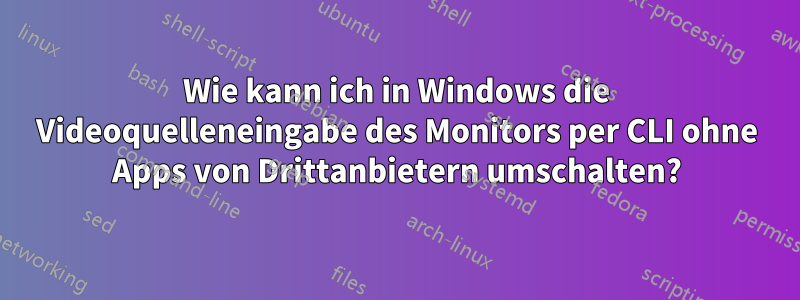 Wie kann ich in Windows die Videoquelleneingabe des Monitors per CLI ohne Apps von Drittanbietern umschalten?