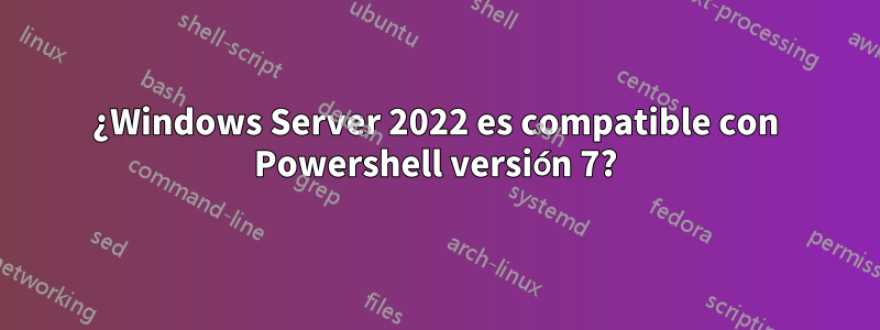 ¿Windows Server 2022 es compatible con Powershell versión 7?