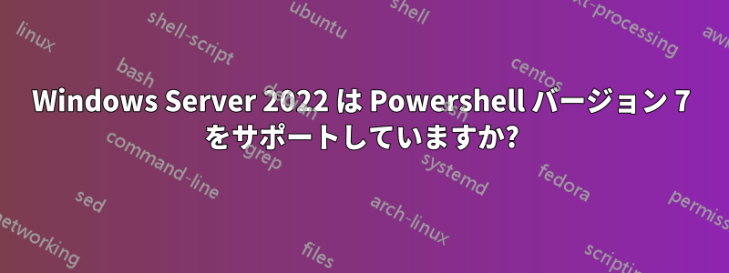 Windows Server 2022 は Powershell バージョン 7 をサポートしていますか?