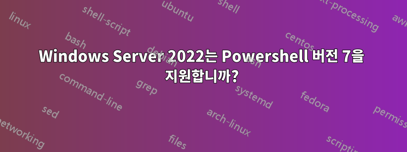 Windows Server 2022는 Powershell 버전 7을 지원합니까?