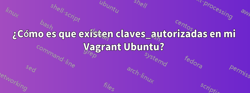 ¿Cómo es que existen claves_autorizadas en mi Vagrant Ubuntu?