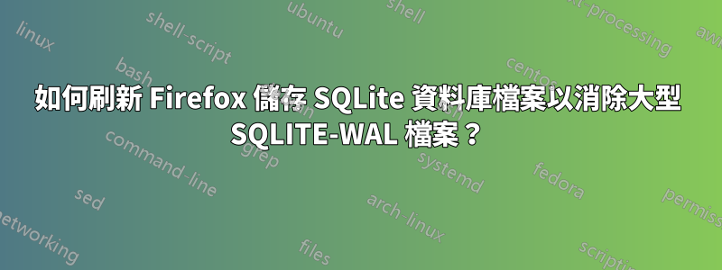 如何刷新 Firefox 儲存 SQLite 資料庫檔案以消除大型 SQLITE-WAL 檔案？